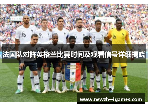法国队对阵英格兰比赛时间及观看信号详细揭晓 法国队对阵英格兰比赛时间及观看信号详细揭晓