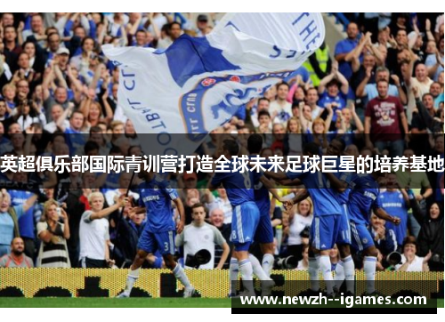 英超俱乐部国际青训营打造全球未来足球巨星的培养基地