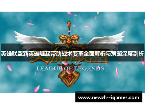 英雄联盟新英雄崛起带动战术变革全面解析与策略深度剖析 英雄联盟新英雄崛起带动战术变革全面解析与策略深度剖析