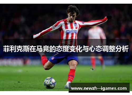 菲利克斯在马竞的态度变化与心态调整分析 菲利克斯在马竞的态度变化与心态调整分析