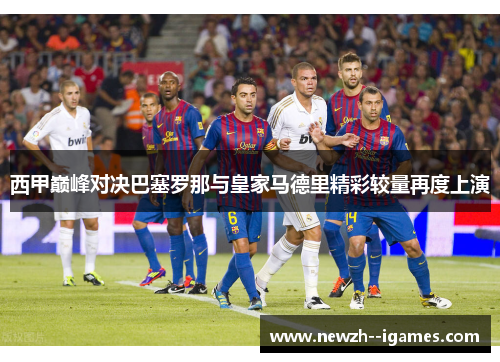 西甲巅峰对决巴塞罗那与皇家马德里精彩较量再度上演 西甲巅峰对决巴塞罗那与皇家马德里精彩较量再度上演