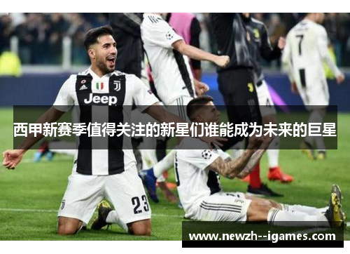 西甲新赛季值得关注的新星们谁能成为未来的巨星 西甲新赛季值得关注的新星们谁能成为未来的巨星