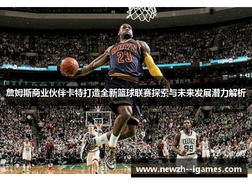 詹姆斯商业伙伴卡特打造全新篮球联赛探索与未来发展潜力解析