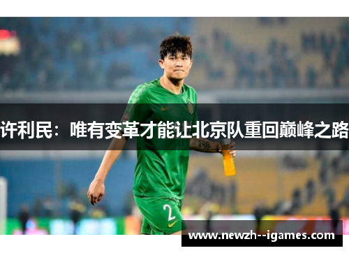 许利民:唯有变革才能让北京队重回巅峰之路 许利民:唯有变革才能让北京队重回巅峰之路