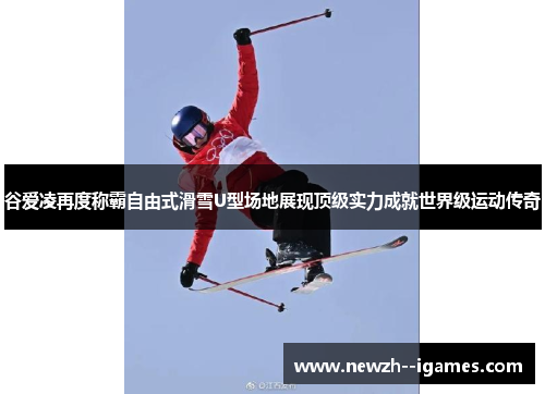 谷爱凌再度称霸自由式滑雪U型场地展现顶级实力成就世界级运动传奇 谷爱凌再度称霸自由式滑雪U型场地展现顶级实力成就世界级运动传奇