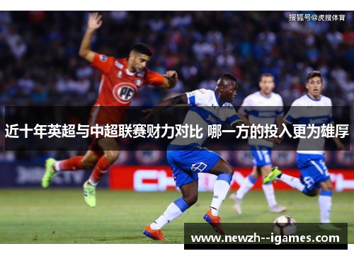 近十年英超与中超联赛财力对比 哪一方的投入更为雄厚 近十年英超与中超联赛财力对比 哪一方的投入更为雄厚