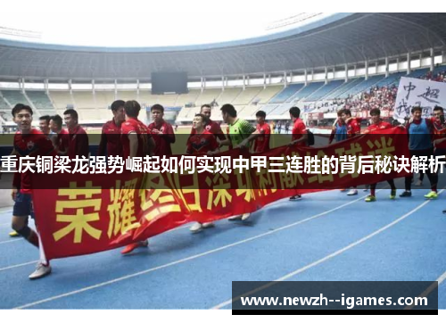 重庆铜梁龙强势崛起如何实现中甲三连胜的背后秘诀解析 重庆铜梁龙强势崛起如何实现中甲三连胜的背后秘诀解析