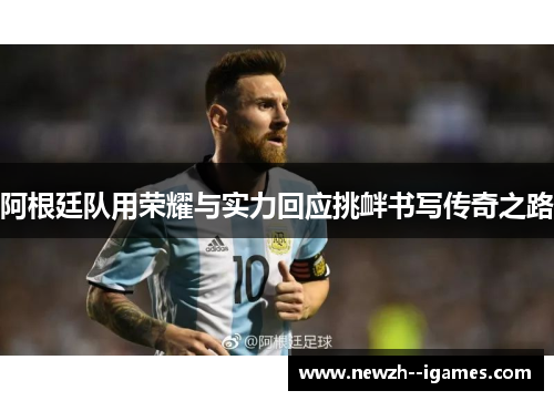 阿根廷队用荣耀与实力回应挑衅书写传奇之路 阿根廷队用荣耀与实力回应挑衅书写传奇之路