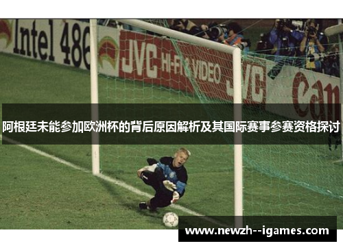 阿根廷未能参加欧洲杯的背后原因解析及其国际赛事参赛资格探讨 阿根廷未能参加欧洲杯的背后原因解析及其国际赛事参赛资格探讨