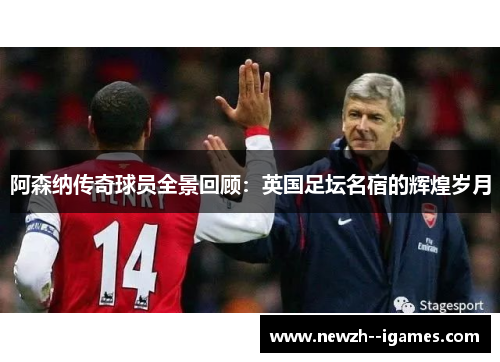 阿森纳传奇球员全景回顾:英国足坛名宿的辉煌岁月 阿森纳传奇球员全景回顾:英国足坛名宿的辉煌岁月
