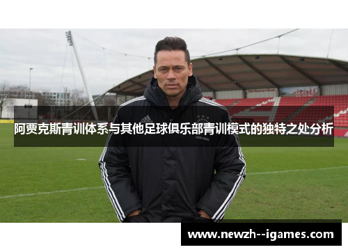 阿贾克斯青训体系与其他足球俱乐部青训模式的独特之处分析 阿贾克斯青训体系与其他足球俱乐部青训模式的独特之处分析