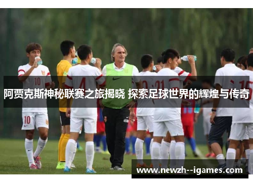 阿贾克斯神秘联赛之旅揭晓 探索足球世界的辉煌与传奇 阿贾克斯神秘联赛之旅揭晓 探索足球世界的辉煌与传奇