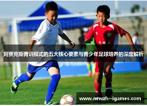 阿贾克斯青训模式的五大核心要素与青少年足球培养的深度解析 阿贾克斯青训模式的五大核心要素与青少年足球培养的深度解析