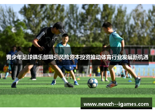 青少年足球俱乐部吸引风险资本投资推动体育行业发展新机遇 青少年足球俱乐部吸引风险资本投资推动体育行业发展新机遇
