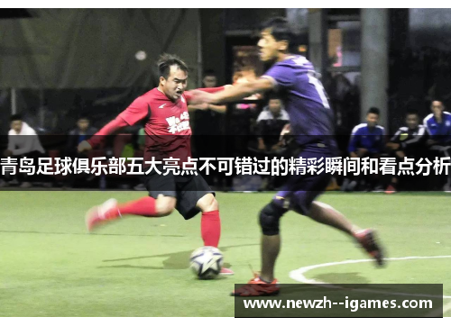 青岛足球俱乐部五大亮点不可错过的精彩瞬间和看点分析