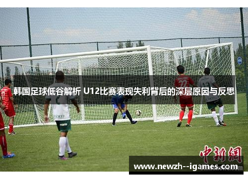 韩国足球低谷解析 U12比赛表现失利背后的深层原因与反思 韩国足球低谷解析 U12比赛表现失利背后的深层原因与反思