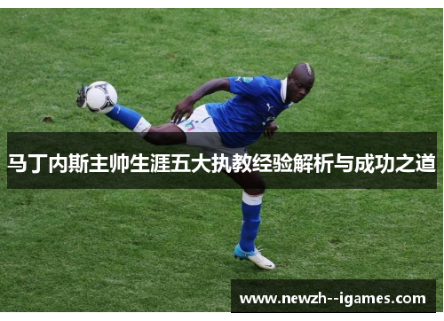 马丁内斯主帅生涯五大执教经验解析与成功之道