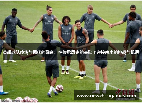 英超球队传统与现代的融合：在传承历史的基础上迎接未来的挑战与机遇