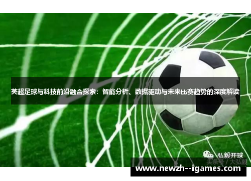 英超足球与科技前沿融合探索:智能分析、数据驱动与未来比赛趋势的深度解读 英超足球与科技前沿融合探索:智能分析、数据驱动与未来比赛趋势的深度解读