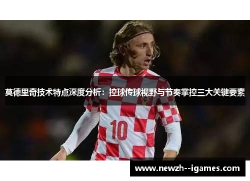 莫德里奇技术特点深度分析：控球传球视野与节奏掌控三大关键要素