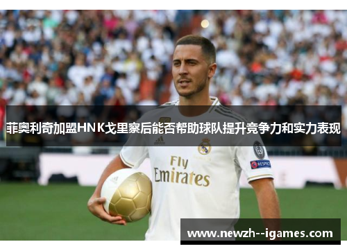 菲奥利奇加盟HNK戈里察后能否帮助球队提升竞争力和实力表现 菲奥利奇加盟HNK戈里察后能否帮助球队提升竞争力和实力表现