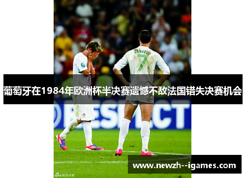 葡萄牙在1984年欧洲杯半决赛遗憾不敌法国错失决赛机会 葡萄牙在1984年欧洲杯半决赛遗憾不敌法国错失决赛机会