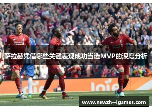 萨拉赫凭借哪些关键表现成功当选MVP的深度分析 萨拉赫凭借哪些关键表现成功当选MVP的深度分析