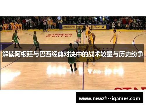 解读阿根廷与巴西经典对决中的战术较量与历史纷争