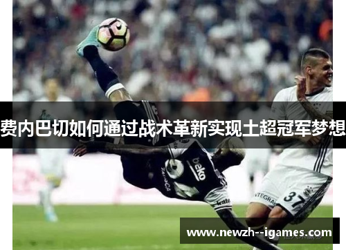 费内巴切如何通过战术革新实现土超冠军梦想