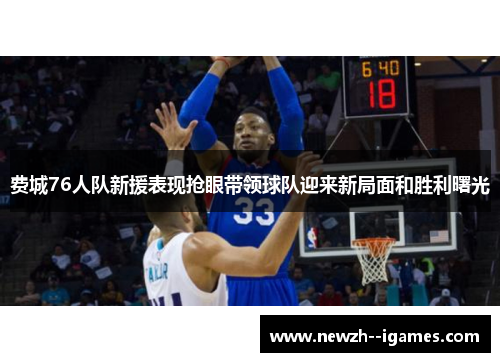 费城76人队新援表现抢眼带领球队迎来新局面和胜利曙光