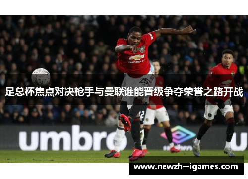 足总杯焦点对决枪手与曼联谁能晋级争夺荣誉之路开战 足总杯焦点对决枪手与曼联谁能晋级争夺荣誉之路开战