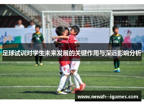 足球试训对学生未来发展的关键作用与深远影响分析 足球试训对学生未来发展的关键作用与深远影响分析