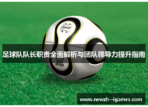 足球队队长职责全面解析与团队领导力提升指南 足球队队长职责全面解析与团队领导力提升指南