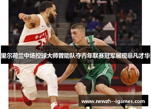 里尔荷兰中场控球大师曾助队夺青年联赛冠军展现非凡才华 里尔荷兰中场控球大师曾助队夺青年联赛冠军展现非凡才华