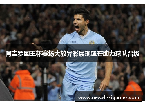 阿圭罗国王杯赛场大放异彩展现锋芒助力球队晋级 阿圭罗国王杯赛场大放异彩展现锋芒助力球队晋级