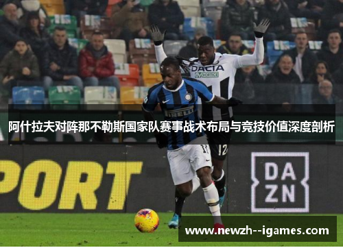 阿什拉夫对阵那不勒斯国家队赛事战术布局与竞技价值深度剖析 阿什拉夫对阵那不勒斯国家队赛事战术布局与竞技价值深度剖析