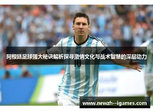 阿根廷足球强大秘诀解析探寻激情文化与战术智慧的深层动力