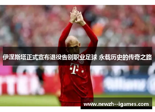 伊涅斯塔正式宣布退役告别职业足球 永载历史的传奇之路 伊涅斯塔正式宣布退役告别职业足球 永载历史的传奇之路