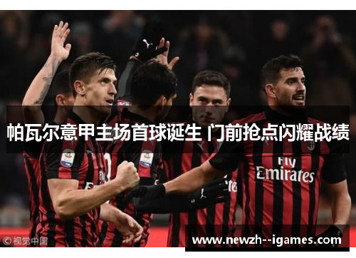 帕瓦尔意甲主场首球诞生 门前抢点闪耀战绩