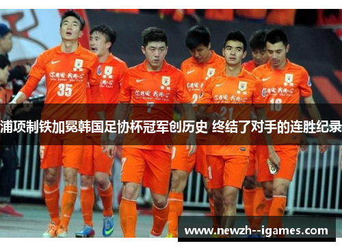 浦项制铁加冕韩国足协杯冠军创历史 终结了对手的连胜纪录