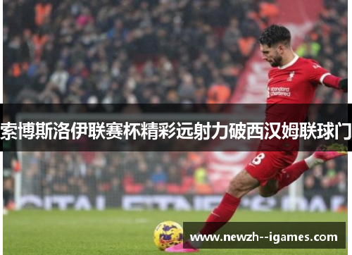 索博斯洛伊联赛杯精彩远射力破西汉姆联球门 索博斯洛伊联赛杯精彩远射力破西汉姆联球门