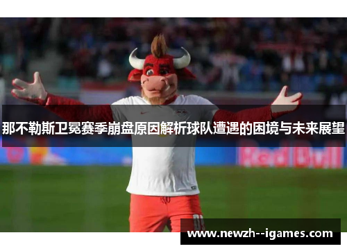 那不勒斯卫冕赛季崩盘原因解析球队遭遇的困境与未来展望 那不勒斯卫冕赛季崩盘原因解析球队遭遇的困境与未来展望