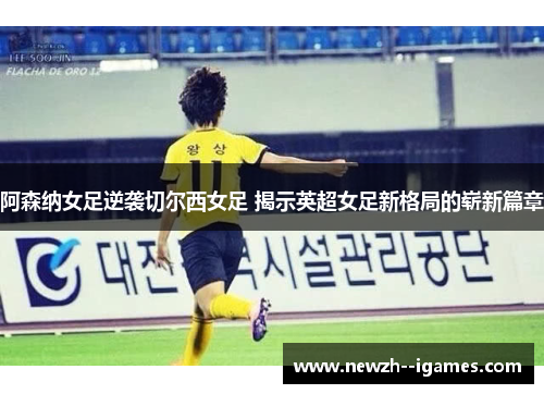 阿森纳女足逆袭切尔西女足 揭示英超女足新格局的崭新篇章 阿森纳女足逆袭切尔西女足 揭示英超女足新格局的崭新篇章