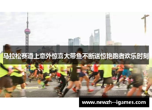 马拉松赛道上意外惊喜大带鱼不断送惊艳跑者欢乐时刻