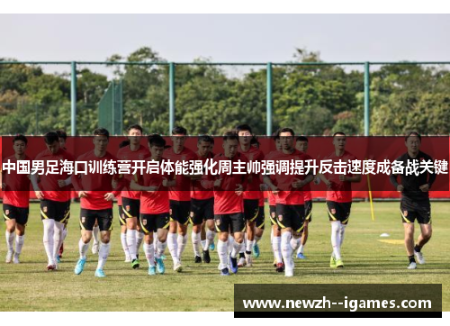 中国男足海口训练营开启体能强化周主帅强调提升反击速度成备战关键