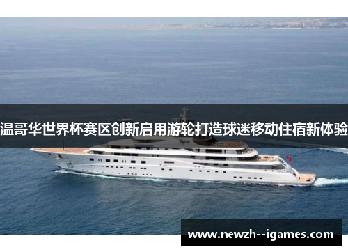 温哥华世界杯赛区创新启用游轮打造球迷移动住宿新体验